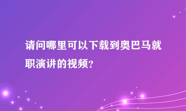 请问哪里可以下载到奥巴马就职演讲的视频？