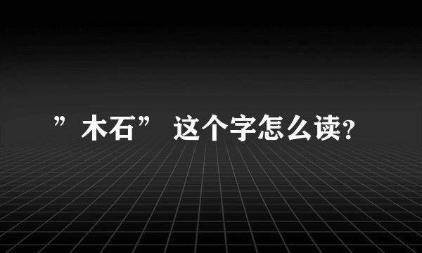 ”木石” 这个字怎么读？