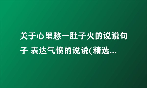 关于心里憋一肚子火的说说句子 表达气愤的说说(精选18句)
