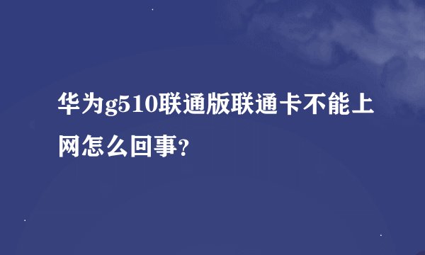 华为g510联通版联通卡不能上网怎么回事？