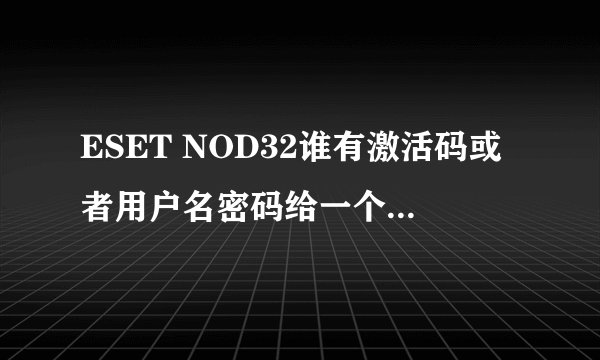 ESET NOD32谁有激活码或者用户名密码给一个，能用的时间越长越好