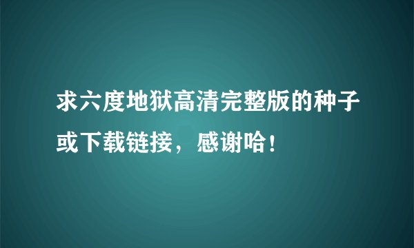 求六度地狱高清完整版的种子或下载链接，感谢哈！