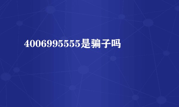4006995555是骗子吗