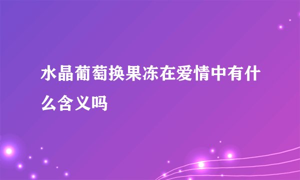 水晶葡萄换果冻在爱情中有什么含义吗