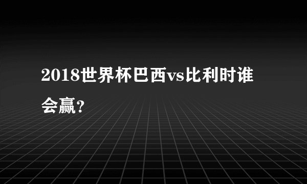 2018世界杯巴西vs比利时谁会赢？