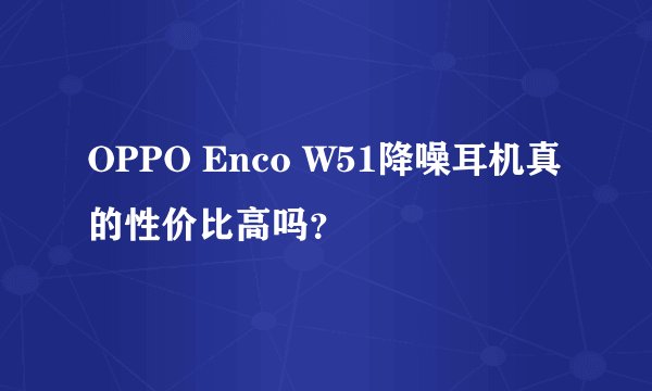 OPPO Enco W51降噪耳机真的性价比高吗？