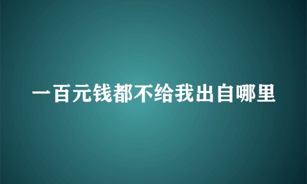 一百元钱都不给我出自哪里