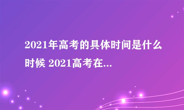 2021年高考的具体时间是什么时候 2021高考在什么时候