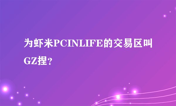 为虾米PCINLIFE的交易区叫GZ捏？