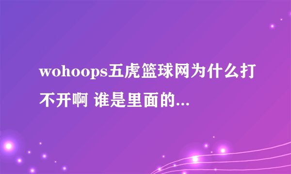 wohoops五虎篮球网为什么打不开啊 谁是里面的，邀请下，谢谢了