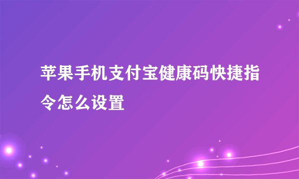 苹果手机支付宝健康码快捷指令怎么设置