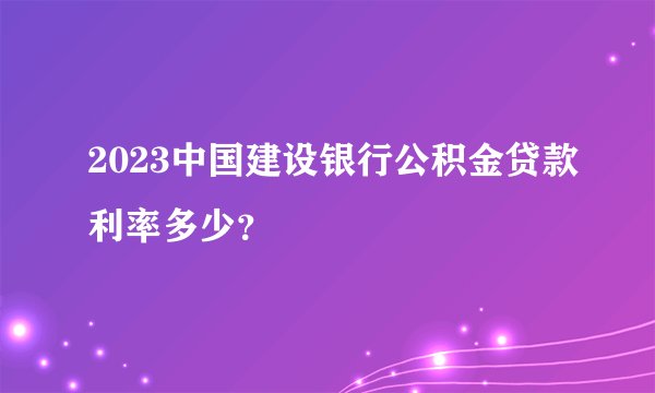 2023中国建设银行公积金贷款利率多少？
