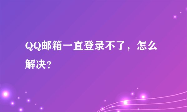 QQ邮箱一直登录不了，怎么解决？