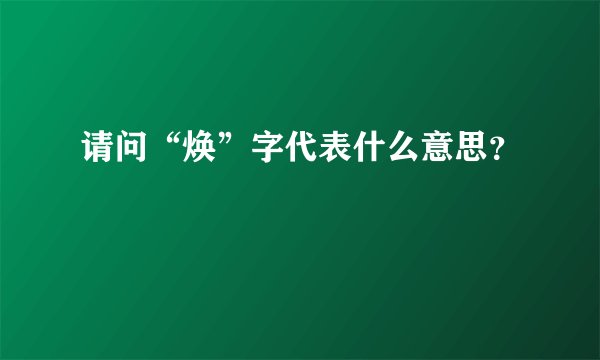 请问“焕”字代表什么意思？