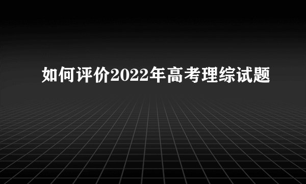 如何评价2022年高考理综试题