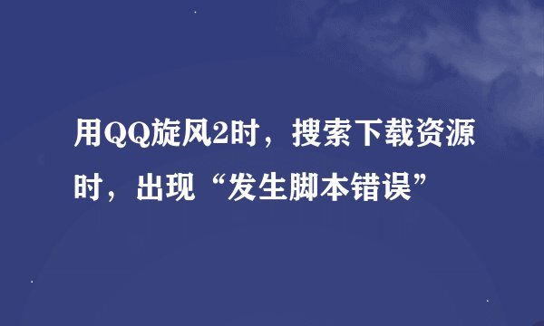 用QQ旋风2时，搜索下载资源时，出现“发生脚本错误”