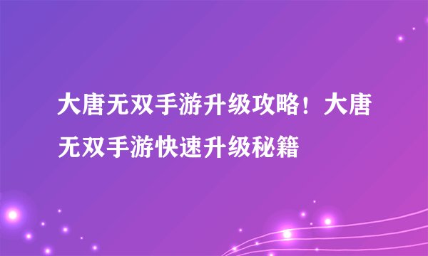 大唐无双手游升级攻略！大唐无双手游快速升级秘籍