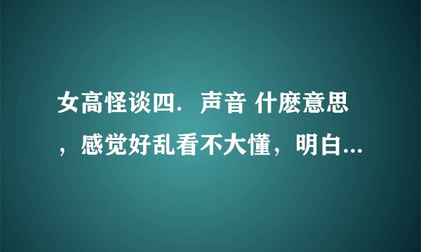 女高怪谈四．声音 什麽意思，感觉好乱看不大懂，明白剧情的解释下～