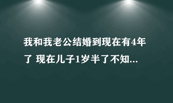 我和我老公结婚到现在有4年了 现在儿子1岁半了不知道为什么我老是想对他越要求越高的老是感觉不到满足性的