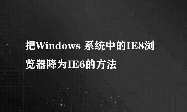 把Windows 系统中的IE8浏览器降为IE6的方法
