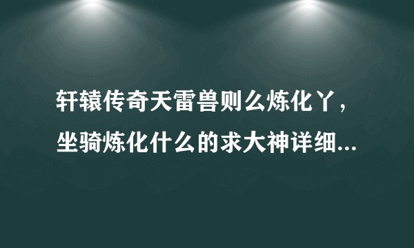 轩辕传奇天雷兽则么炼化丫，坐骑炼化什么的求大神详细地指导一下下。