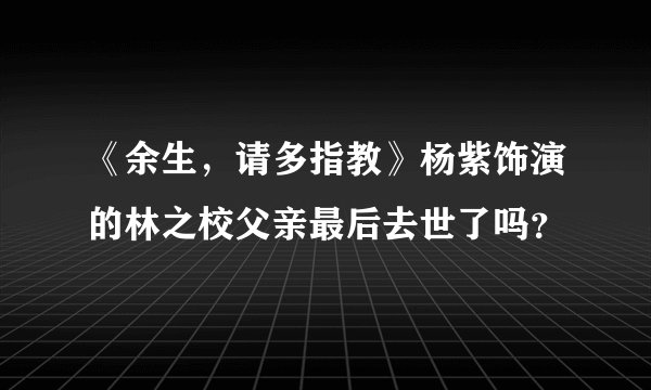 《余生，请多指教》杨紫饰演的林之校父亲最后去世了吗？