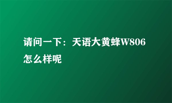 请问一下：天语大黄蜂W806怎么样呢