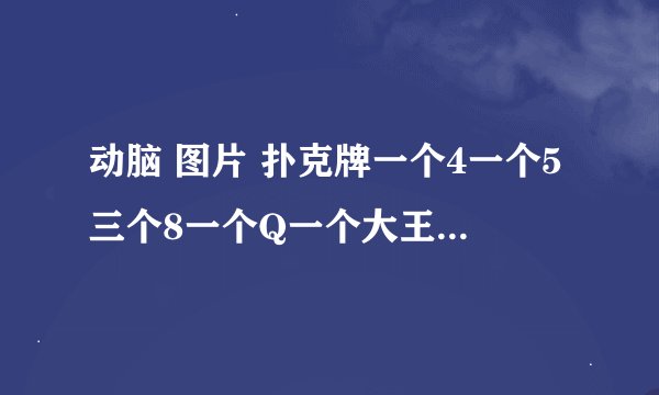 动脑 图片 扑克牌一个4一个5三个8一个Q一个大王怎么赢对方一个10一个J三个k一个小王有大王的先