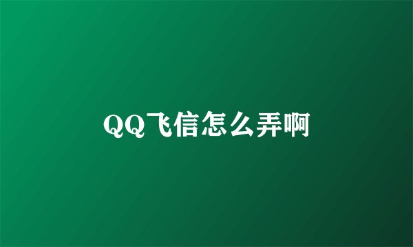 QQ飞信怎么弄啊