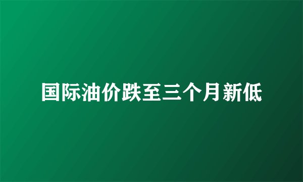 国际油价跌至三个月新低
