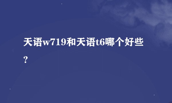 天语w719和天语t6哪个好些？