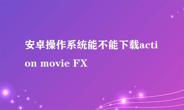 安卓操作系统能不能下载action movie FX