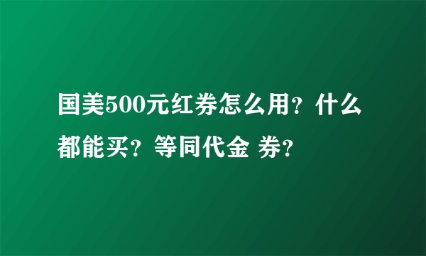 国美500元红券怎么用？什么都能买？等同代金 券？