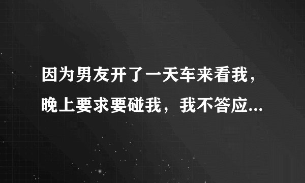 因为男友开了一天车来看我，晚上要求要碰我，我不答应，要他睡沙发所以他大半夜马上打门就走，我是直接追
