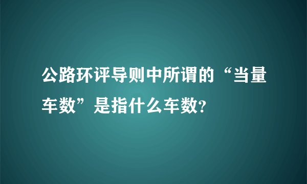 公路环评导则中所谓的“当量车数”是指什么车数？