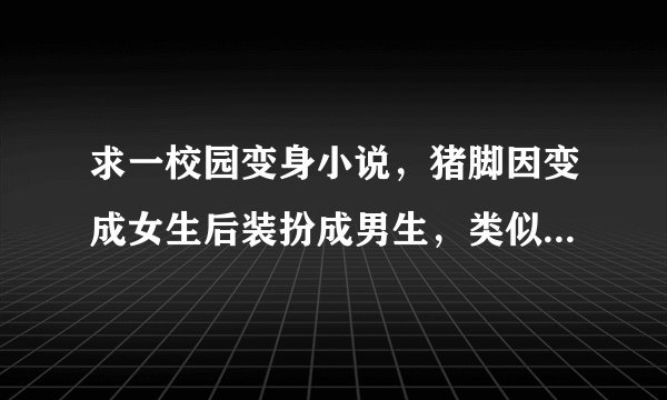 求一校园变身小说，猪脚因变成女生后装扮成男生，类似(难道我不是男生）（变身了 ）之类的小说，谢谢了。