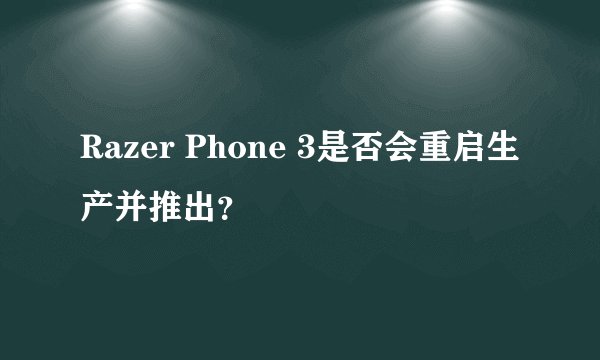 Razer Phone 3是否会重启生产并推出？
