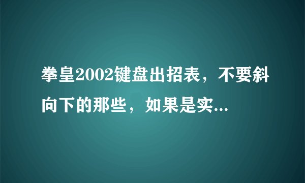 拳皇2002键盘出招表，不要斜向下的那些，如果是实在翻译不出来那么多，就把那些人的必杀技告诉我就行了。