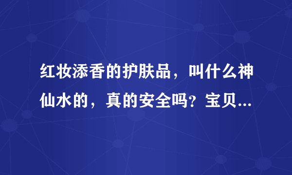 红妆添香的护肤品，叫什么神仙水的，真的安全吗？宝贝描述里居然说可以喝，真的能喝？