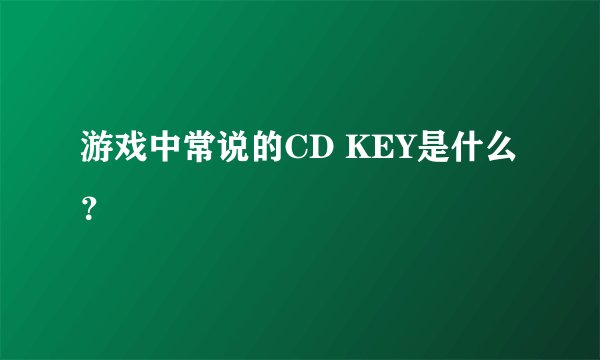 游戏中常说的CD KEY是什么？