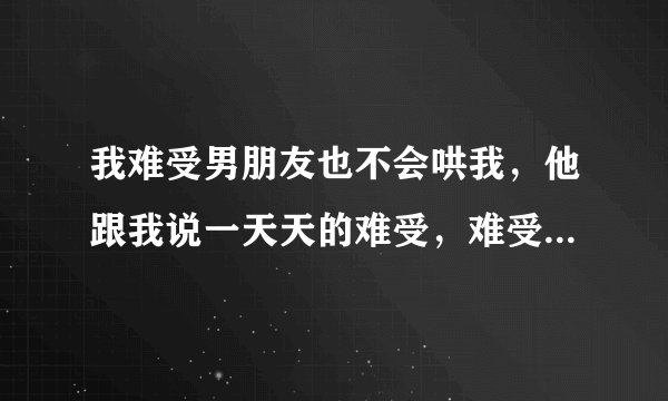 我难受男朋友也不会哄我，他跟我说一天天的难受，难受就这么好玩？他是不是想分手啊