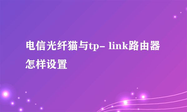 电信光纤猫与tp- link路由器怎样设置