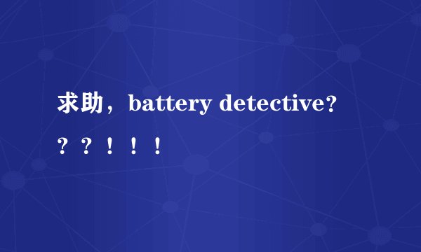 求助，battery detective？？？！！！