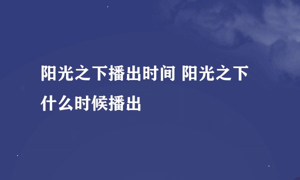 阳光之下播出时间 阳光之下什么时候播出