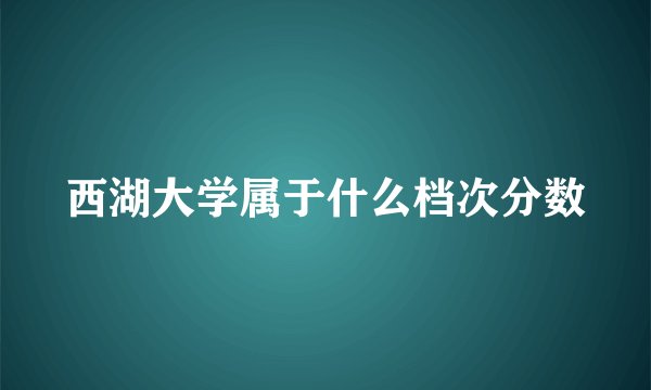 西湖大学属于什么档次分数