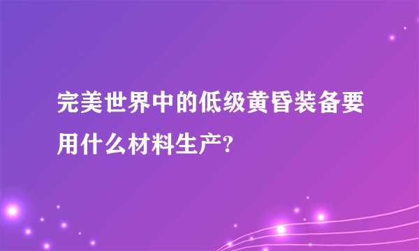 完美世界中的低级黄昏装备要用什么材料生产?