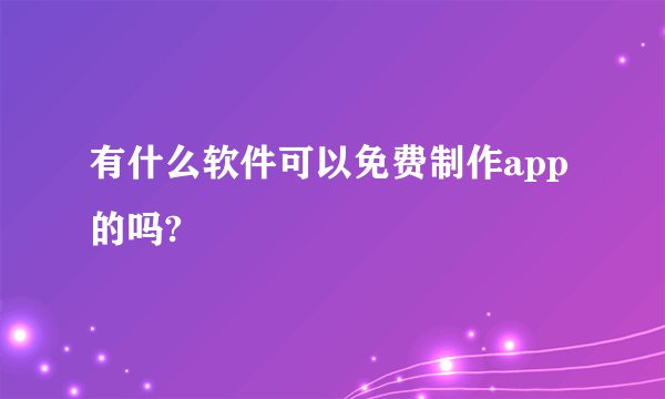 有什么软件可以免费制作app的吗?