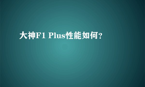 大神F1 Plus性能如何？