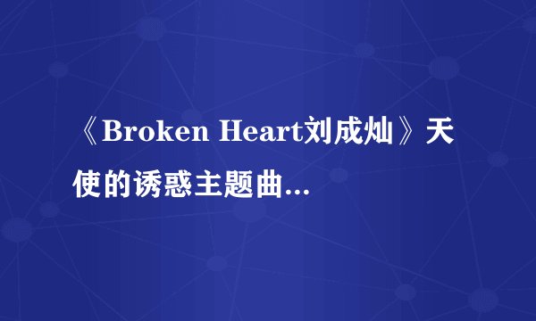 《Broken Heart刘成灿》天使的诱惑主题曲，谁有拼音歌词，我想学唱！