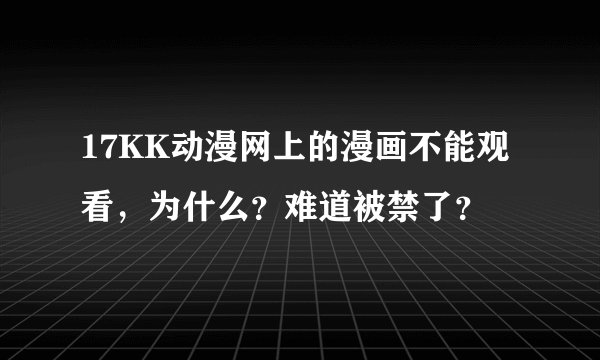 17KK动漫网上的漫画不能观看，为什么？难道被禁了？